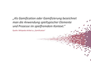 „Als Gamification oder Gamifizierung bezeichnet
man die Anwendung spieltypischer Elemente
und Prozesse im spielfremdem Kontext.“
Quelle: Wikipedia-Artikel zu „Gamification“

 