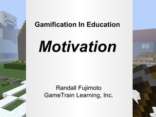 Gamification In Education
Motivation
Randall Fujimoto
GameTrain Learning, Inc.
 