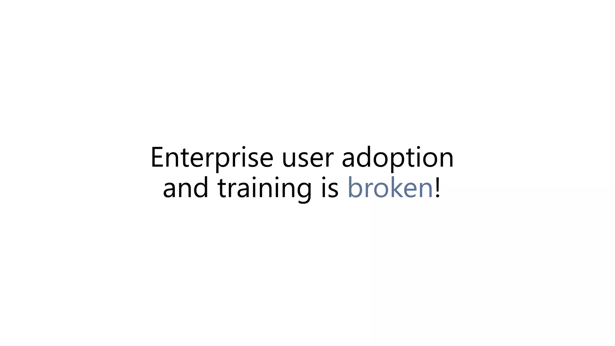 Enterprise user adoption
and training is broken!
 