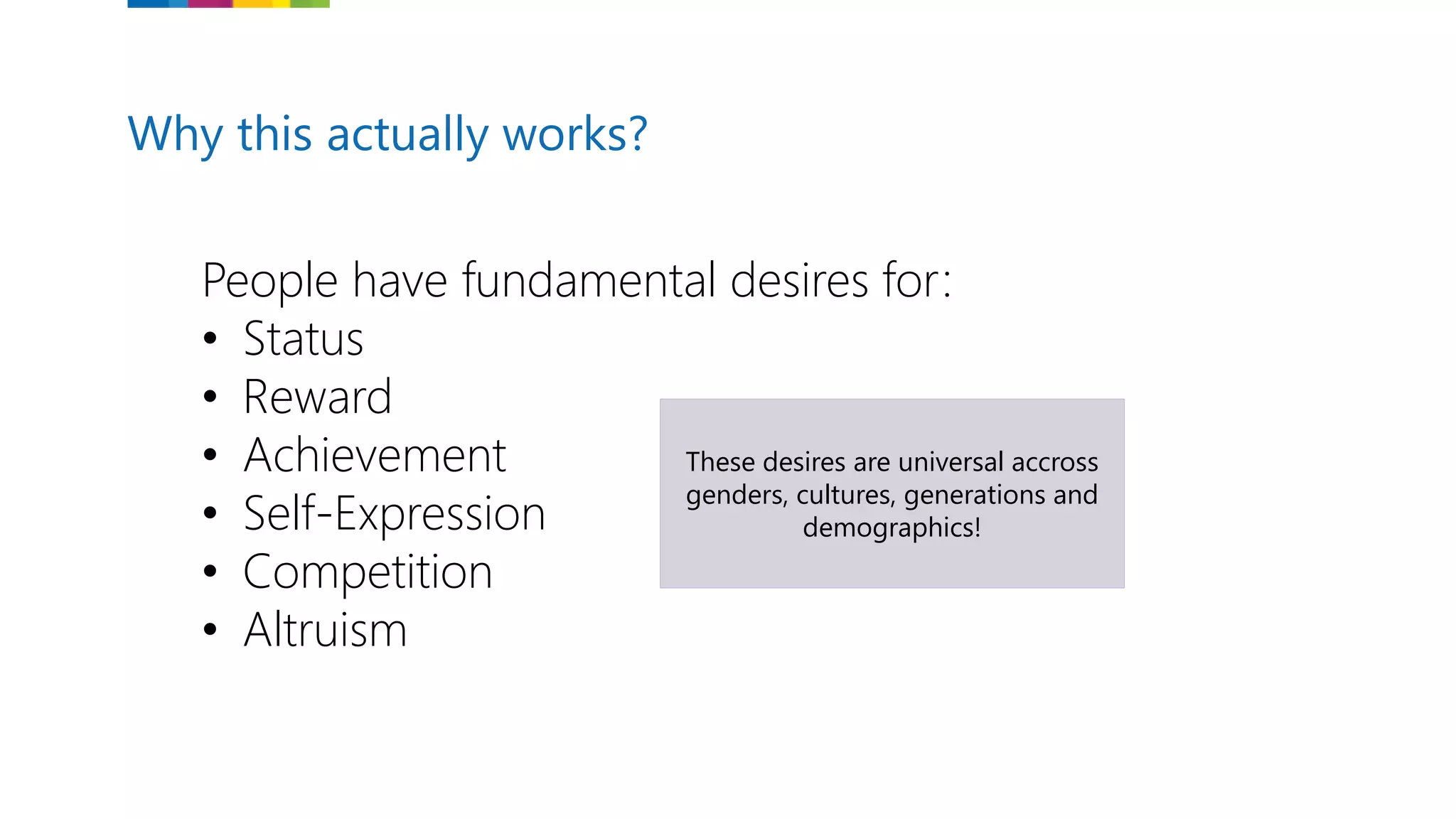 Why this actually works?
People have fundamental desires for:
• Status
• Reward
• Achievement
• Self-Expression
• Competition
• Altruism
These desires are universal accross
genders, cultures, generations and
demographics!
 