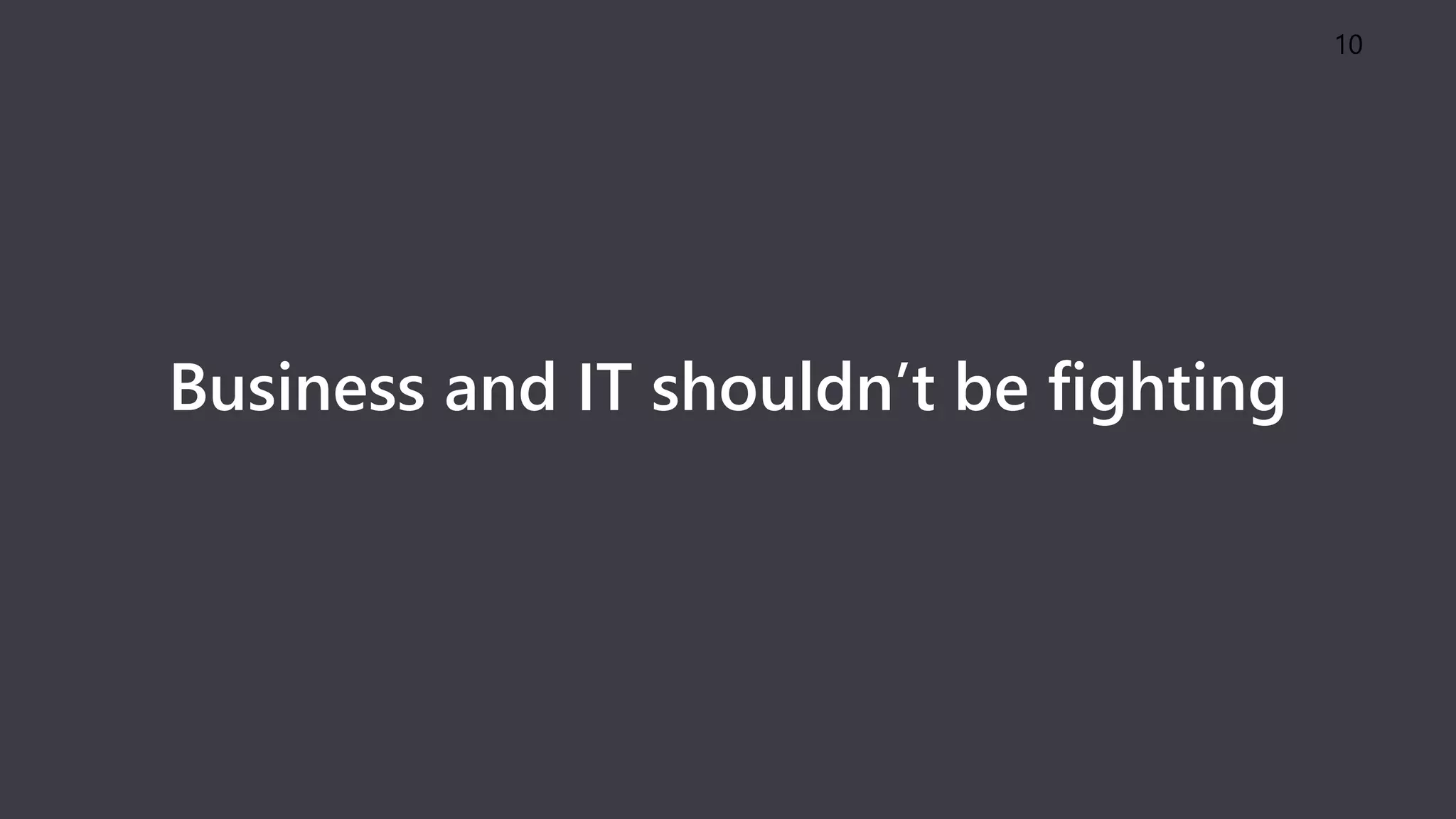Business and IT shouldn’t be fighting
10
 