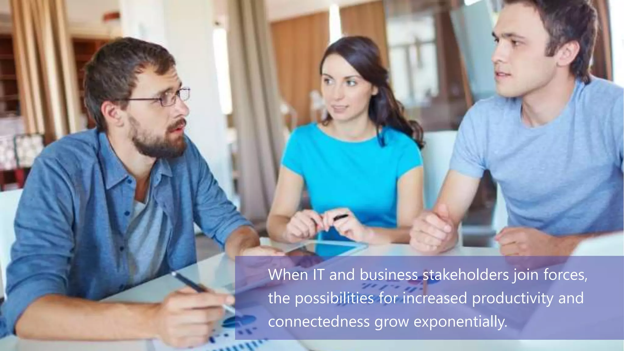 When IT and business stakeholders join forces,
the possibilities for increased productivity and
connectedness grow exponentially.
 