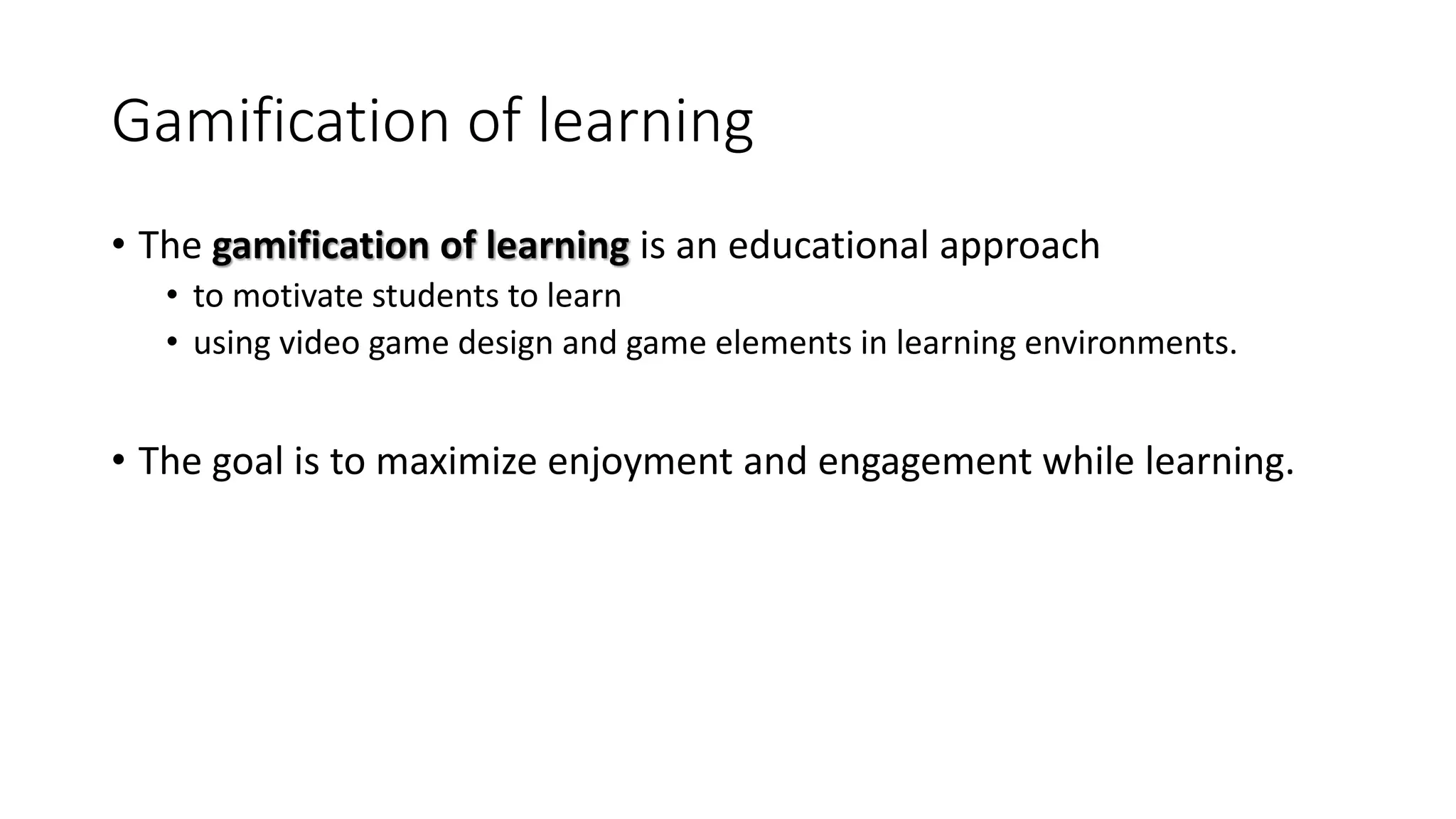 Gamification of learning
• The gamification of learning is an educational approach
• to motivate students to learn
• using video game design and game elements in learning environments.
• The goal is to maximize enjoyment and engagement while learning.
 