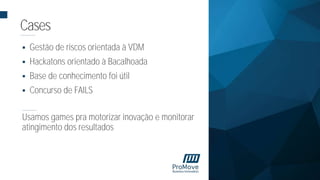  Gestão de riscos orientada à VDM
 Hackatons orientado à Bacalhoada
 Base de conhecimento foi útil
 Concurso de FAILS
Usamos games pra motorizar inovação e monitorar
atingimento dos resultados
Cases
 
