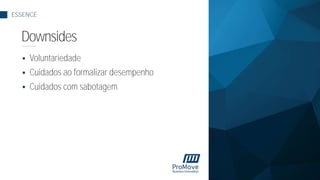  Voluntariedade
 Cuidados ao formalizar desempenho
 Cuidados com sabotagem
ESSENCE
Downsides
 