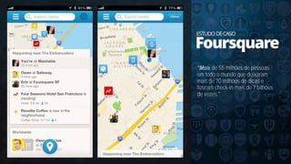 ESTUDODECASO
Foursquare
de 55 milhões de pessoas
em todo o mundo que deixaram
mais de 70 milhões de dicas e
fizeram check-in mais de 7 bilhões
de vezes
 