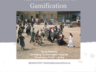 An Introduction to
Gamification
Doug Baldwin
Emerging Technologies Librarian
Piscataway Public Library
@baldwind1976 / dbaldwin@piscatawaylibrary.org
 