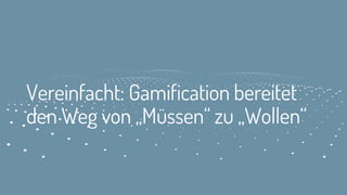 Vereinfacht: Gamification bereitet
den Weg von „Müssen“ zu „Wollen“
 