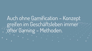 Auch ohne Gamification – Konzept
greifen im Geschäftsleben immer
öfter Gaming – Methoden.
 