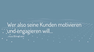 Wer also seine Kunden motivieren
und engagieren will…
…muss schnell sein!
 
