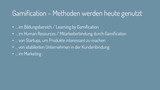 Gamification – Methoden werden heute genutzt
• … im Bildungsbereich / Learning by Gamification
• … im Human Resources / Mitarbeiterbindung durch Gamification
• … von Startups, um Produkte interessant zu machen
• … von etablierten Unternehmen in der Kundenbindung
• … im Marketing
 