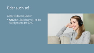 Oder auch so!
Anteil weiblicher Spieler:
• 42% (Bei „Social Games“ ist der
Anteil jenseits der 60%)
 