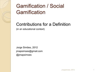 Gamification / Social
Gamification

Contributions for a Definition
(in an educational context)




Jorge Simões, 2012
jmapsimoes@gmail.com
@jmapsimoes




                              jmapsimoes, 2012   1
 