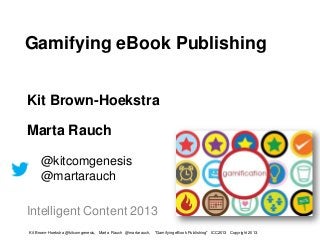 Gamifying eBook Publishing


Kit Brown-Hoekstra

Marta Rauch

     @kitcomgenesis
     @martarauch

Intelligent Content 2013
Kit Brown-Hoekstra @kitcomgenesis, Marta Rauch @martarauch,   "Gamifying eBook Publishing" ICC2013 Copyright 2013.
 