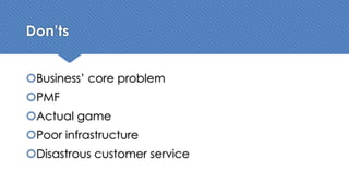 Don’ts
Business’ core problem
PMF
Actual game
Poor infrastructure
Disastrous customer service
 