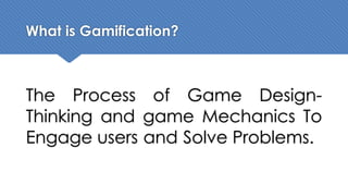 What is Gamification?
The Process of Game Design-
Thinking and game Mechanics To
Engage users and Solve Problems.
 