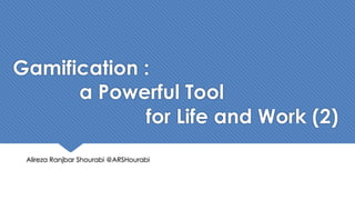 Gamification :
a Powerful Tool
for Life and Work (2)
Alireza Ranjbar Shourabi @ARSHourabi
 