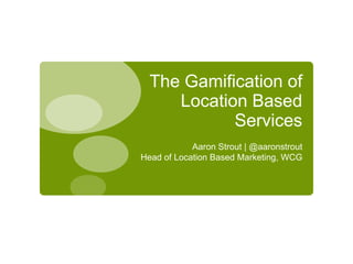 The Gamification of Location Based Services Aaron Strout | @aaronstrout Head of Location Based Marketing, WCG 