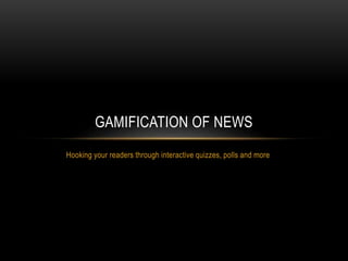 Hooking your readers through interactive quizzes, polls and more
GAMIFICATION OF NEWS
 