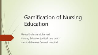 Gamification of Nursing
Education
Ahmed Soliman Mohamed
Nursing Educator (critical care unit )
Hazm Mebaireek General Hospital
 
