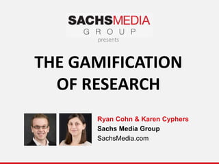 THE GAMIFICATION
OF RESEARCH
Ryan Cohn & Karen Cyphers
Sachs Media Group
SachsMedia.com
presents
 