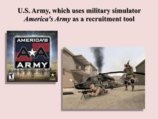 U.S. Army, which uses military simulator
America's Army as a recruitment tool
 