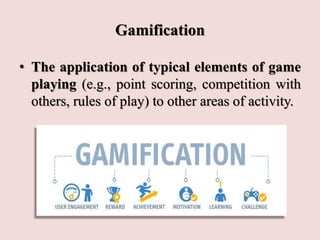 Gamification
• The application of typical elements of game
playing (e.g., point scoring, competition with
others, rules of play) to other areas of activity.
 
