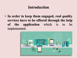 Introduction
• In order to keep them engaged, real quality
services have to be offered through the help
of the application which is to be
implemented.
 