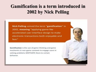 Gamification is a term introduced in
2002 by Nick Pelling
 