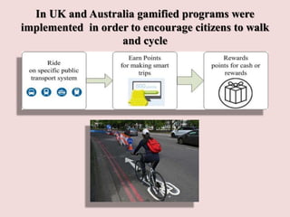 In UK and Australia gamified programs were
implemented in order to encourage citizens to walk
and cycle
 