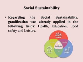Social Sustainability
• Regarding the Social Sustainability,
gamification was already applied in the
following fields: Health, Education, Food
safety and Leisure.
 