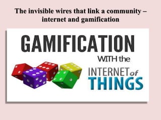 The invisible wires that link a community –
internet and gamification
 