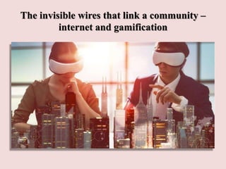 The invisible wires that link a community –
internet and gamification
 