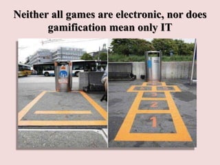 Neither all games are electronic, nor does
gamification mean only IT
 