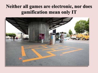 Neither all games are electronic, nor does
gamification mean only IT
 