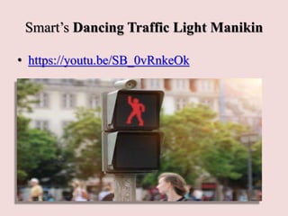 Smart’s Dancing Traffic Light Manikin
• https://youtu.be/SB_0vRnkeOk
 