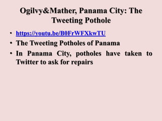 Ogilvy&Mather, Panama City: The
Tweeting Pothole
• https://youtu.be/B0FrWFXkwTU
• The Tweeting Potholes of Panama
• In Panama City, potholes have taken to
Twitter to ask for repairs
 