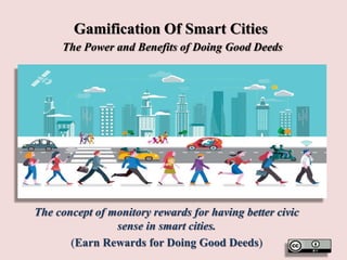 Gamification Of Smart Cities
The Power and Benefits of Doing Good Deeds
The concept of monitory rewards for having better civic
sense in smart cities.
(Earn Rewards for Doing Good Deeds)
 