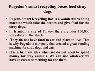 Pugedon’s smart recycling boxes feed stray
dogs
• Pugedo Smart Recycling Box is a wonderful vending
machine which take the...