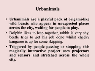 Urbanimals
• Urbanimals are a playful pack of origami-like
wild beasts who appear in unexpected places
across the city, wa...
