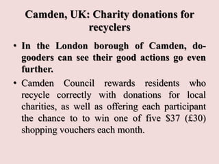 Camden, UK: Charity donations for
recyclers
• In the London borough of Camden, do-
gooders can see their good actions go e...