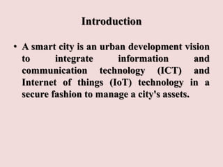 Introduction
• A smart city is an urban development vision
to integrate information and
communication technology (ICT) and...