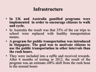 Infrastructure
• In UK and Australia gamified programs were
implemented in order to encourage citizens to walk
and cycle.
...