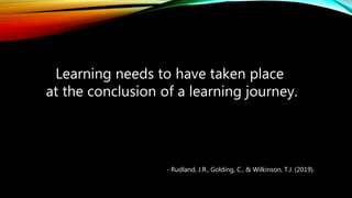 Learning needs to have taken place
at the conclusion of a learning journey.
- Rudland, J.R., Golding, C., & Wilkinson, T.J. (2019).
 