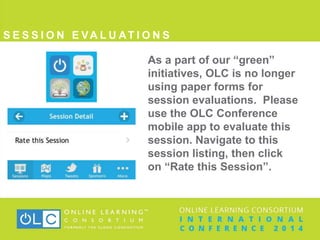S E S S I O N E VA L U AT I O N S
As a part of our “green”
initiatives, OLC is no longer
using paper forms for
session evaluations. Please
use the OLC Conference
mobile app to evaluate this
session. Navigate to this
session listing, then click
on “Rate this Session”.
 