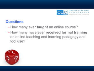 Questions
• How many ever taught an online course?
• How many have ever received formal training
on online teaching and learning pedagogy and
tool use?
 