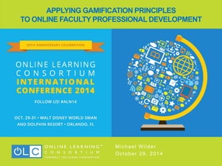 APPLYING GAMIFICATION PRINCIPLES
TO ONLINE FACULTY PROFESSIONAL DEVELOPMENT
Michael Wilder
October 29, 2014
 