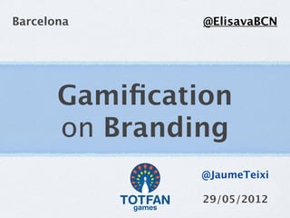 Barcelona       @ElisavaBCN




       Gamiﬁcation
       on Branding
                @JaumeTeixi

                29/05/2012
 