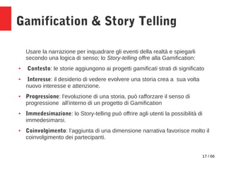 17 / 66
Gamification & Story Telling
Usare la narrazione per inquadrare gli eventi della realtà e spiegarli
secondo una lo...