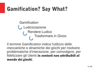 6 / 66
Gamification? Say What?
Gamification
Ludicizzazione
Rendere Ludico
Trasformare in Gioco
Il termine Gamification ind...